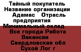 Тайный покупатель › Название организации ­ Адамас › Отрасль предприятия ­ PR › Минимальный оклад ­ 1 - Все города Работа » Вакансии   . Свердловская обл.,Сухой Лог г.